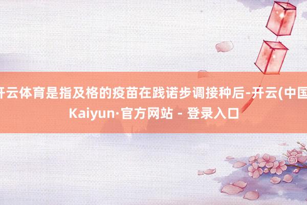 开云体育是指及格的疫苗在践诺步调接种后-开云(中国)Kaiyun·官方网站 - 登录入口