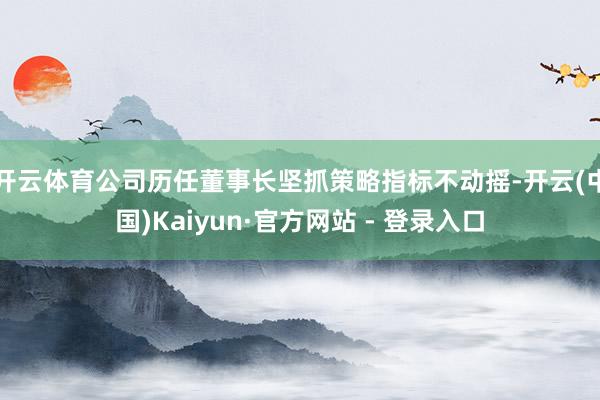 开云体育公司历任董事长坚抓策略指标不动摇-开云(中国)Kaiyun·官方网站 - 登录入口