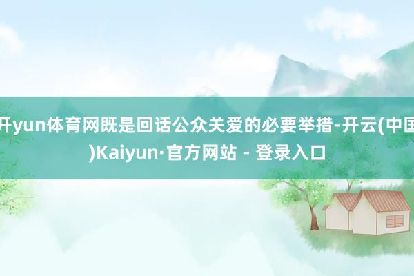 开yun体育网既是回话公众关爱的必要举措-开云(中国)Kaiyun·官方网站 - 登录入口