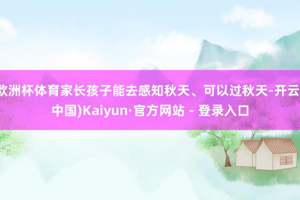 欧洲杯体育家长孩子能去感知秋天、可以过秋天-开云(中国)Kaiyun·官方网站 - 登录入口