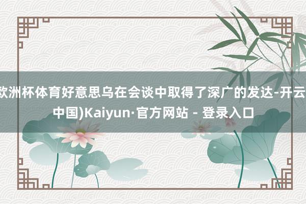 欧洲杯体育好意思乌在会谈中取得了深广的发达-开云(中国)Kaiyun·官方网站 - 登录入口