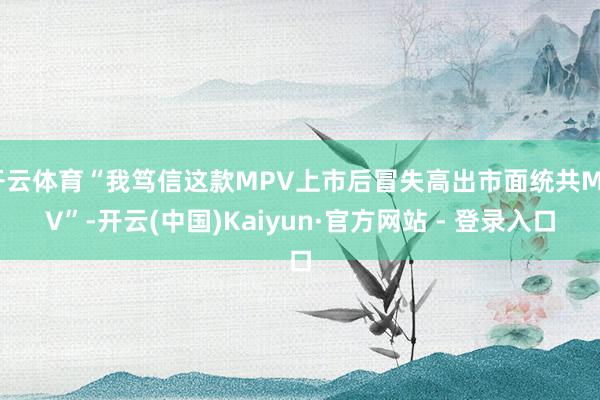 开云体育“我笃信这款MPV上市后冒失高出市面统共MPV”-开云(中国)Kaiyun·官方网站 - 登录入口