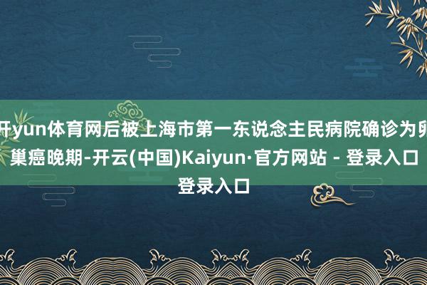 开yun体育网后被上海市第一东说念主民病院确诊为卵巢癌晚期-开云(中国)Kaiyun·官方网站 - 登录入口