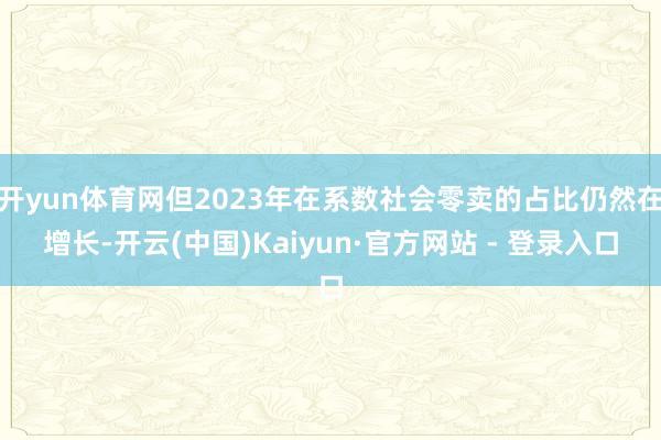 开yun体育网但2023年在系数社会零卖的占比仍然在增长-开云(中国)Kaiyun·官方网站 - 登录入口