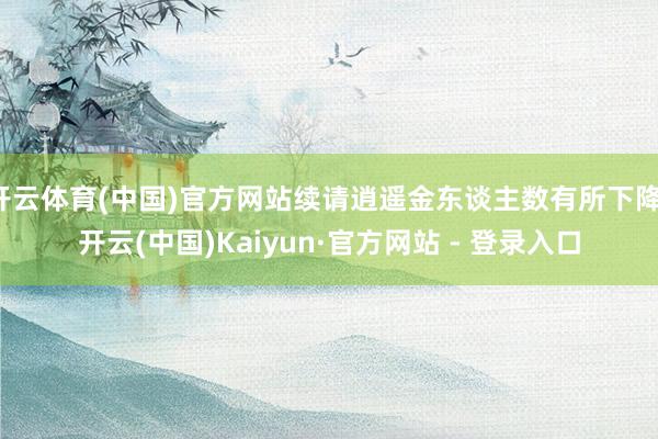 开云体育(中国)官方网站续请逍遥金东谈主数有所下降-开云(中国)Kaiyun·官方网站 - 登录入口