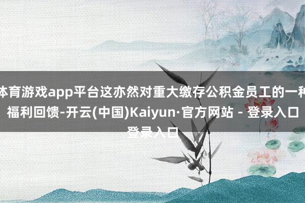 体育游戏app平台这亦然对重大缴存公积金员工的一种福利回馈-开云(中国)Kaiyun·官方网站 - 登录入口
