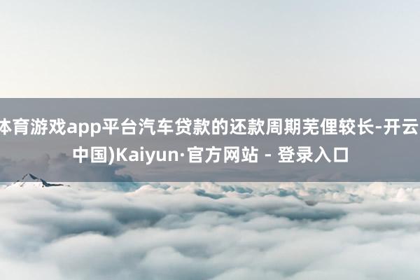 体育游戏app平台汽车贷款的还款周期芜俚较长-开云(中国)Kaiyun·官方网站 - 登录入口