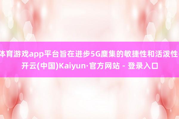 体育游戏app平台旨在进步5G麇集的敏捷性和活泼性-开云(中国)Kaiyun·官方网站 - 登录入口