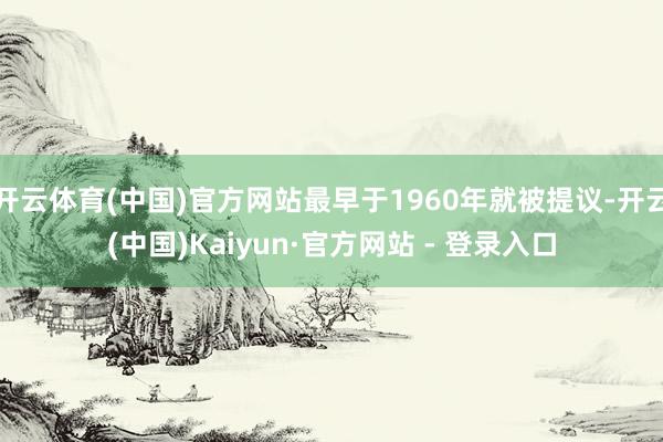 开云体育(中国)官方网站最早于1960年就被提议-开云(中国)Kaiyun·官方网站 - 登录入口