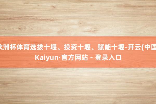 欧洲杯体育选拔十堰、投资十堰、赋能十堰-开云(中国)Kaiyun·官方网站 - 登录入口
