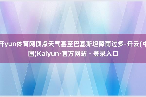 开yun体育网顶点天气甚至巴基斯坦降雨过多-开云(中国)Kaiyun·官方网站 - 登录入口
