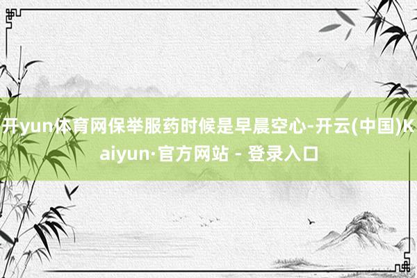 开yun体育网保举服药时候是早晨空心-开云(中国)Kaiyun·官方网站 - 登录入口