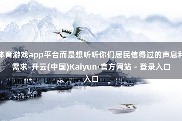 体育游戏app平台而是想听听你们居民信得过的声息和需求-开云(中国)Kaiyun·官方网站 - 登录入口