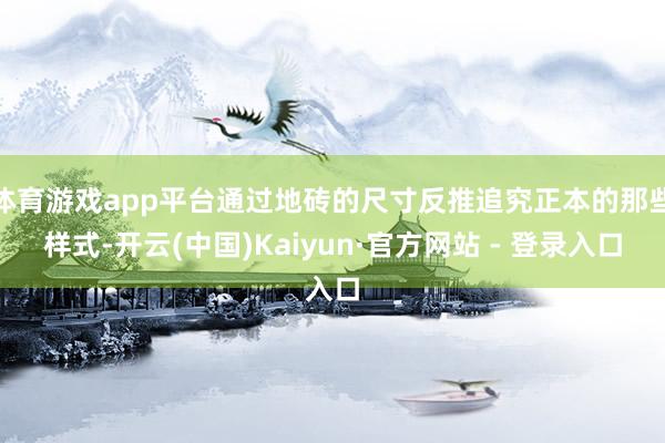 体育游戏app平台通过地砖的尺寸反推追究正本的那些样式-开云(中国)Kaiyun·官方网站 - 登录入口