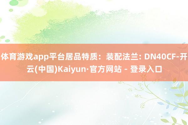 体育游戏app平台居品特质:装配法兰: DN40CF-开云(中国)Kaiyun·官方网站 - 登录入口