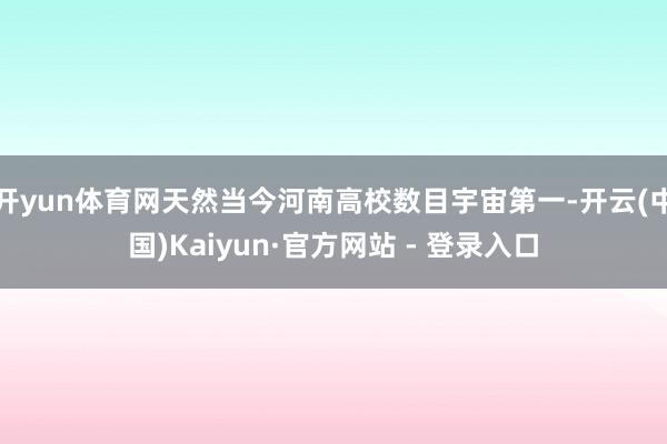 开yun体育网天然当今河南高校数目宇宙第一-开云(中国)Kaiyun·官方网站 - 登录入口