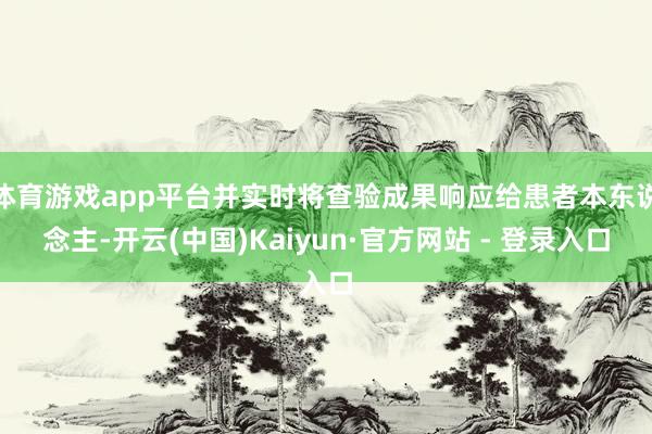 体育游戏app平台并实时将查验成果响应给患者本东说念主-开云(中国)Kaiyun·官方网站 - 登录入口