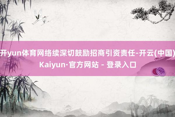 开yun体育网络续深切鼓励招商引资责任-开云(中国)Kaiyun·官方网站 - 登录入口