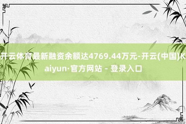 开云体育最新融资余额达4769.44万元-开云(中国)Kaiyun·官方网站 - 登录入口