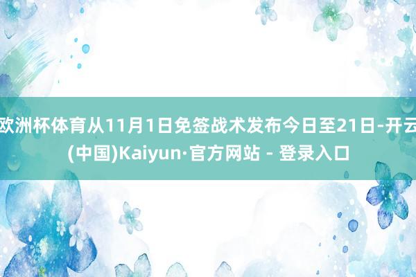 欧洲杯体育从11月1日免签战术发布今日至21日-开云(中国)Kaiyun·官方网站 - 登录入口
