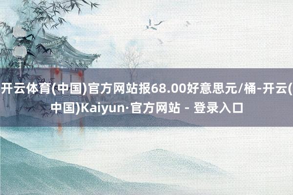 开云体育(中国)官方网站报68.00好意思元/桶-开云(中国)Kaiyun·官方网站 - 登录入口