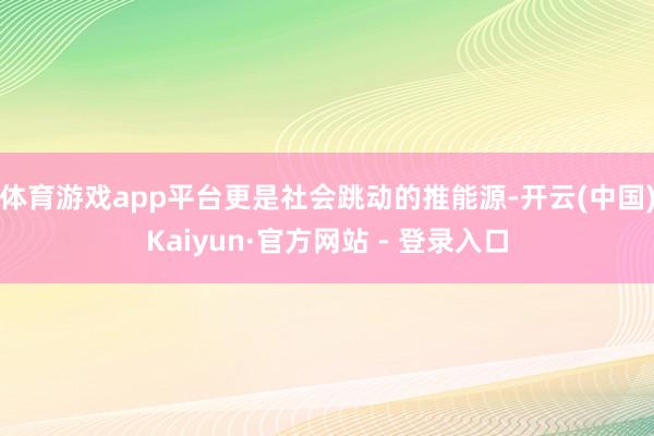 体育游戏app平台更是社会跳动的推能源-开云(中国)Kaiyun·官方网站 - 登录入口