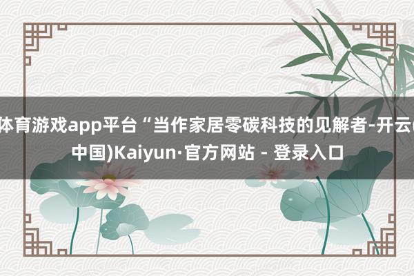 体育游戏app平台“当作家居零碳科技的见解者-开云(中国)Kaiyun·官方网站 - 登录入口