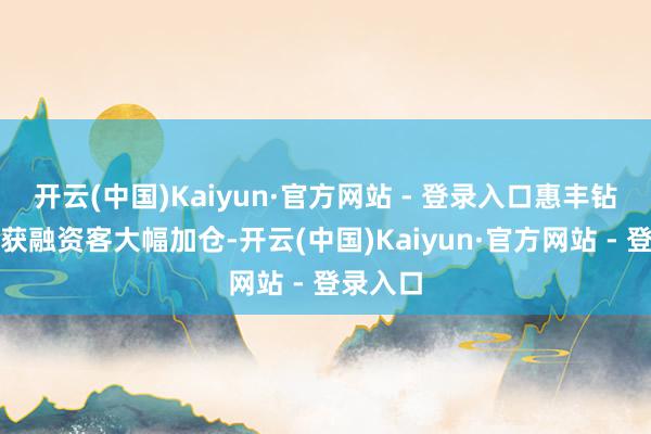 开云(中国)Kaiyun·官方网站 - 登录入口惠丰钻石近期获融资客大幅加仓-开云(中国)Kaiyun·官方网站 - 登录入口