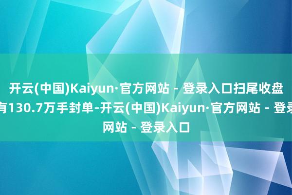 开云(中国)Kaiyun·官方网站 - 登录入口扫尾收盘一经有130.7万手封单-开云(中国)Kaiyun·官方网站 - 登录入口