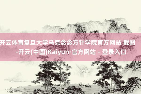 开云体育复旦大学马克念念方针学院官方网站 截图    -开云(中国)Kaiyun·官方网站 - 登录入口