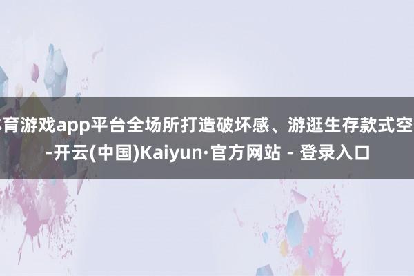 体育游戏app平台全场所打造破坏感、游逛生存款式空间-开云(中国)Kaiyun·官方网站 - 登录入口