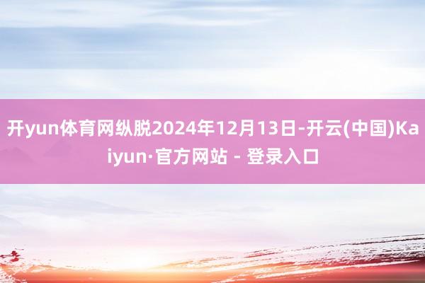 开yun体育网纵脱2024年12月13日-开云(中国)Kaiyun·官方网站 - 登录入口