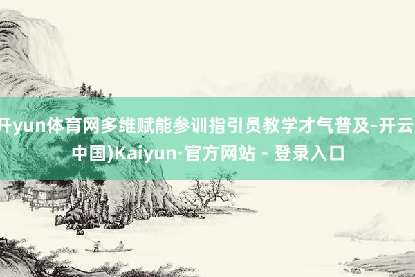 开yun体育网多维赋能参训指引员教学才气普及-开云(中国)Kaiyun·官方网站 - 登录入口