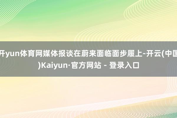 开yun体育网媒体报谈在蔚来面临面步履上-开云(中国)Kaiyun·官方网站 - 登录入口