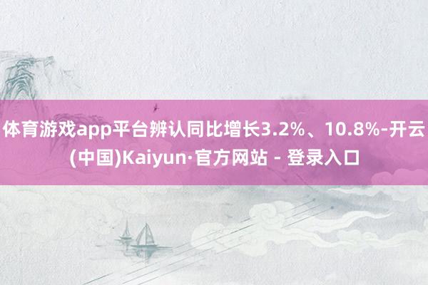 体育游戏app平台辨认同比增长3.2%、10.8%-开云(中国)Kaiyun·官方网站 - 登录入口