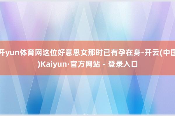 开yun体育网这位好意思女那时已有孕在身-开云(中国)Kaiyun·官方网站 - 登录入口