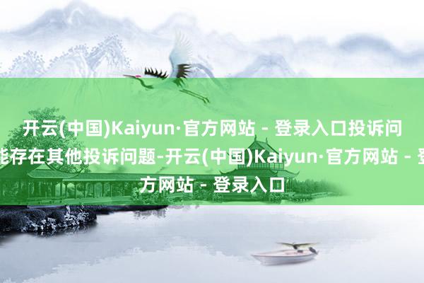 开云(中国)Kaiyun·官方网站 - 登录入口投诉问题：可能存在其他投诉问题-开云(中国)Kaiyun·官方网站 - 登录入口