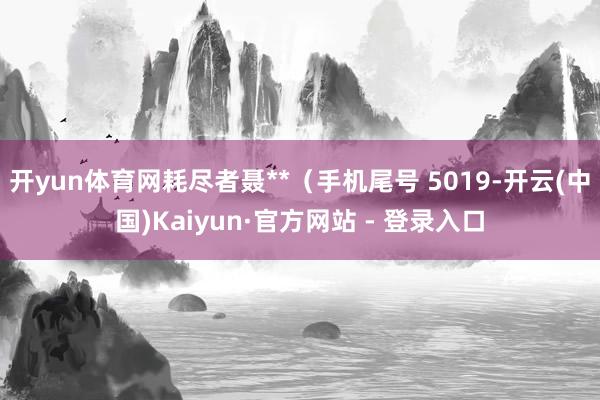 开yun体育网耗尽者聂**（手机尾号 5019-开云(中国)Kaiyun·官方网站 - 登录入口