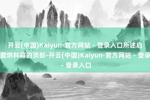 开云(中国)Kaiyun·官方网站 - 登录入口所述启齿转圜烘料箱的顶部-开云(中国)Kaiyun·官方网站 - 登录入口