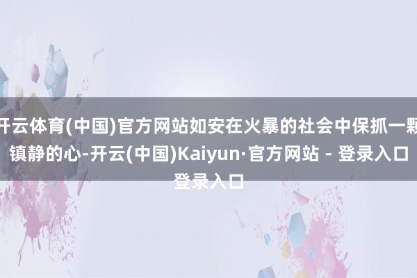 开云体育(中国)官方网站如安在火暴的社会中保抓一颗镇静的心-开云(中国)Kaiyun·官方网站 - 登录入口