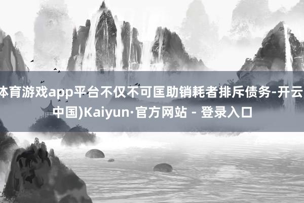 体育游戏app平台不仅不可匡助销耗者排斥债务-开云(中国)Kaiyun·官方网站 - 登录入口