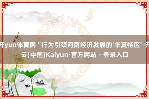 开yun体育网“行为引颈河南经济发展的‘华夏特区’-开云(中国)Kaiyun·官方网站 - 登录入口