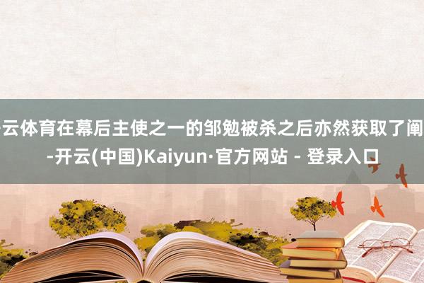 开云体育在幕后主使之一的邹勉被杀之后亦然获取了阐明-开云(中国)Kaiyun·官方网站 - 登录入口