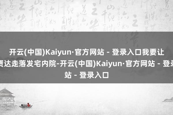 开云(中国)Kaiyun·官方网站 - 登录入口我要让你的贤达走落发宅内院-开云(中国)Kaiyun·官方网站 - 登录入口