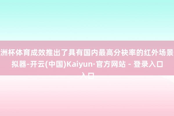 欧洲杯体育成效推出了具有国内最高分袂率的红外场景模拟器-开云(中国)Kaiyun·官方网站 - 登录入口