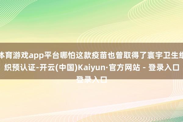 体育游戏app平台哪怕这款疫苗也曾取得了寰宇卫生组织预认证-开云(中国)Kaiyun·官方网站 - 登录入口
