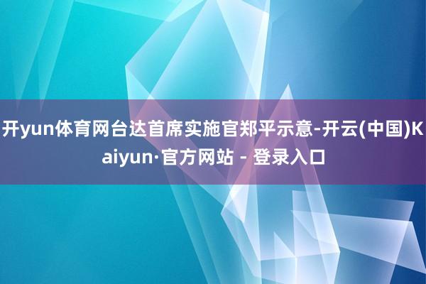 开yun体育网台达首席实施官郑平示意-开云(中国)Kaiyun·官方网站 - 登录入口