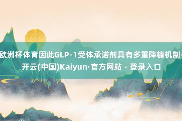 欧洲杯体育因此GLP-1受体承诺剂具有多重降糖机制-开云(中国)Kaiyun·官方网站 - 登录入口