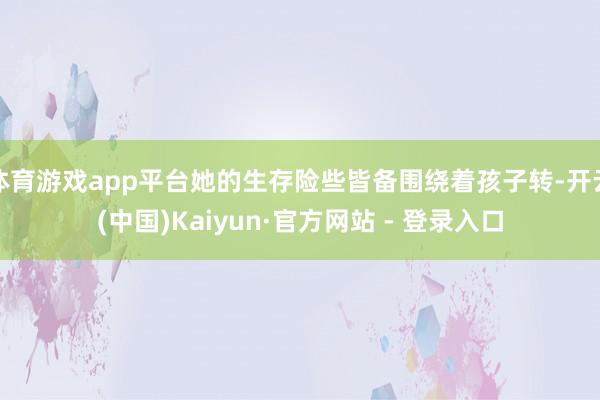 体育游戏app平台她的生存险些皆备围绕着孩子转-开云(中国)Kaiyun·官方网站 - 登录入口