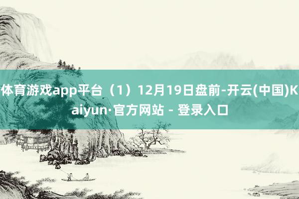 体育游戏app平台（1）12月19日盘前-开云(中国)Kaiyun·官方网站 - 登录入口